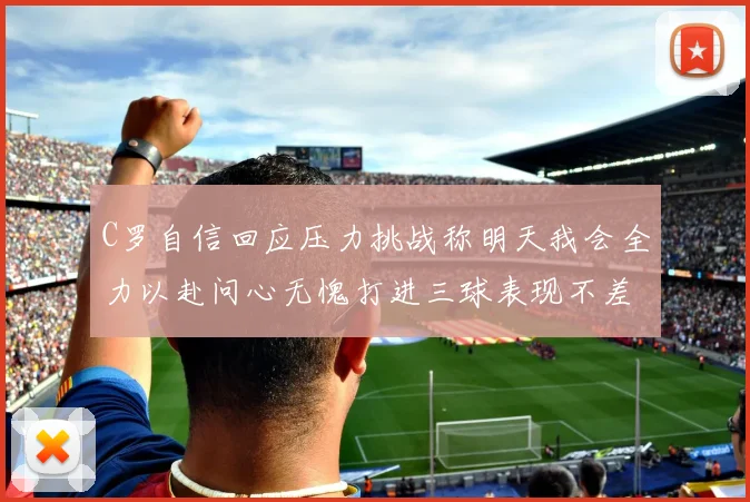 C罗自信回应压力挑战称明天我会全力以赴问心无愧打进三球表现不差