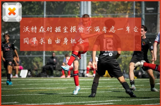 沃特森对掘金报价不满考虑一年合同寻求自由身机会