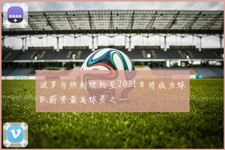 波罗与热刺续约至2031年将成为球队薪资最高球员之一