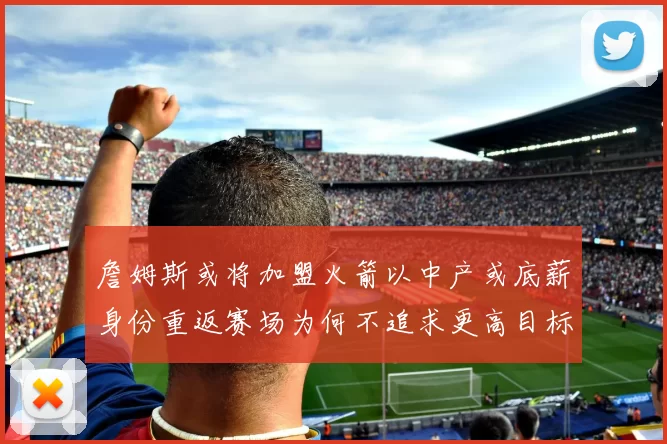 詹姆斯或将加盟火箭以中产或底薪身份重返赛场为何不追求更高目标