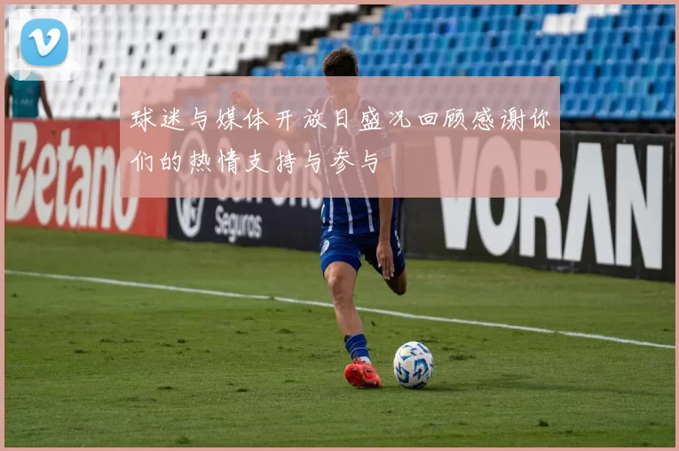 球迷与媒体开放日盛况回顾感谢你们的热情支持与参与