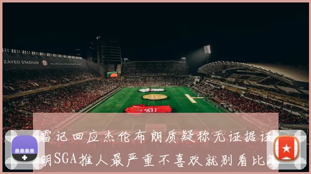 雷记回应杰伦布朗质疑称无证据证明SGA推人最严重不喜欢就别看比赛