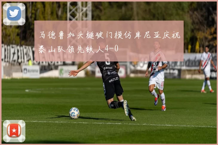 马德鲁加头槌破门模仿库尼亚庆祝泰山队领先铁人4-0