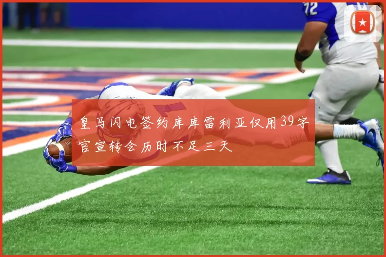 皇马闪电签约库库雷利亚仅用39字官宣转会历时不足三天