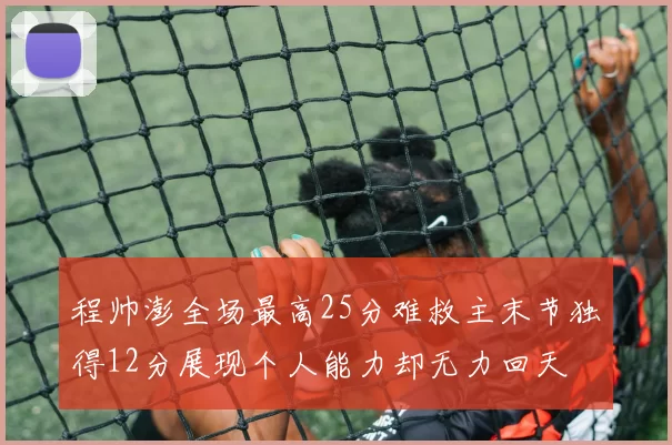 程帅澎全场最高25分难救主末节独得12分展现个人能力却无力回天
