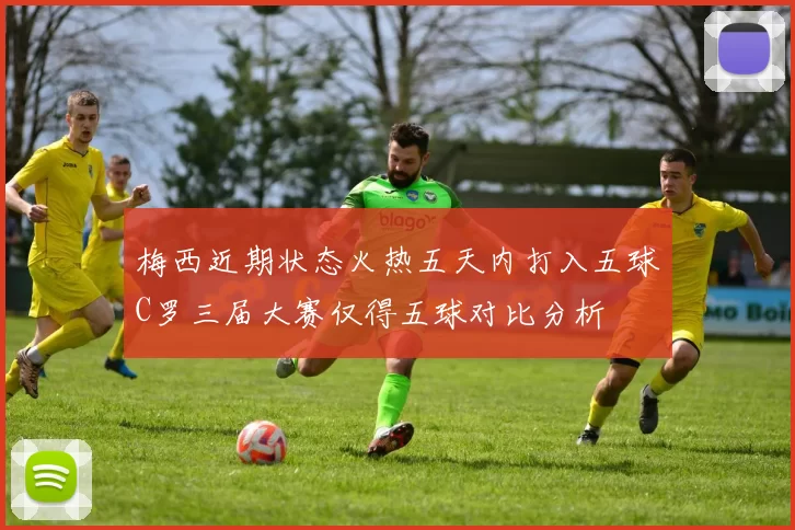 梅西近期状态火热五天内打入五球C罗三届大赛仅得五球对比分析