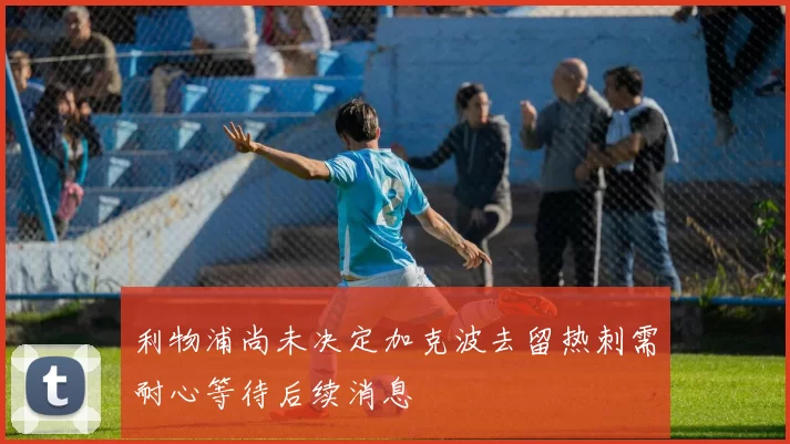 利物浦尚未决定加克波去留热刺需耐心等待后续消息