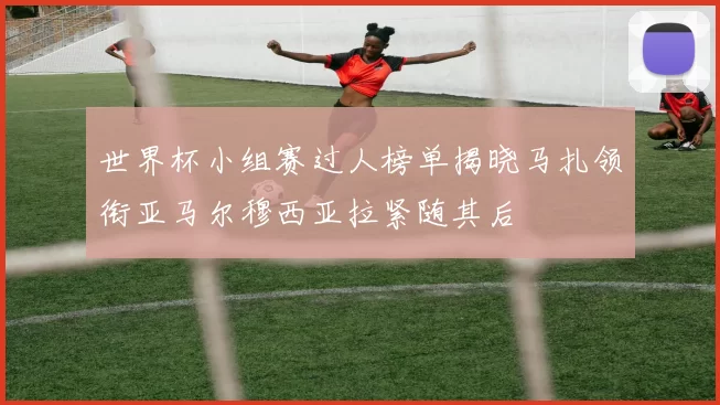 世界杯小组赛过人榜单揭晓马扎领衔亚马尔穆西亚拉紧随其后