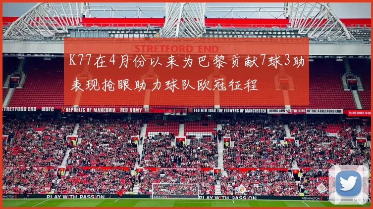 K77在4月份以来为巴黎贡献7球3助表现抢眼助力球队欧冠征程