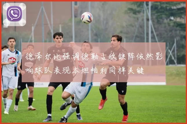 德泽尔比强调德勒古欣缺阵依然影响球队表现本坦帕利同样关键