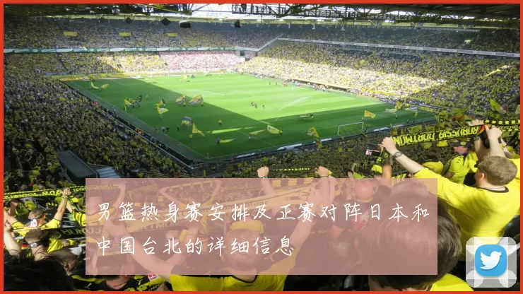 男篮热身赛安排及正赛对阵日本和中国台北的详细信息