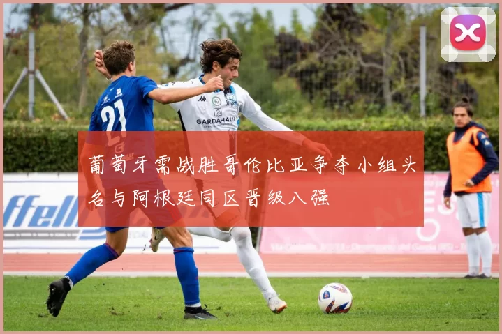 葡萄牙需战胜哥伦比亚争夺小组头名与阿根廷同区晋级八强