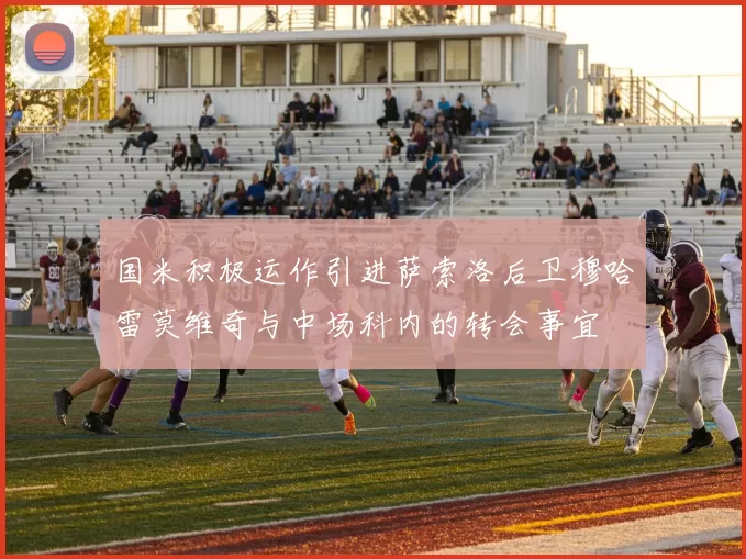国米积极运作引进萨索洛后卫穆哈雷莫维奇与中场科内的转会事宜