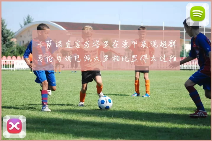 卡萨诺直言劳塔罗在意甲表现超群马伦与姆巴佩大罗相比显得太过稚嫩