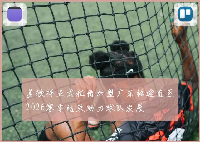 姜轶祥正式租借加盟广东铭途直至2026赛季结束助力球队发展