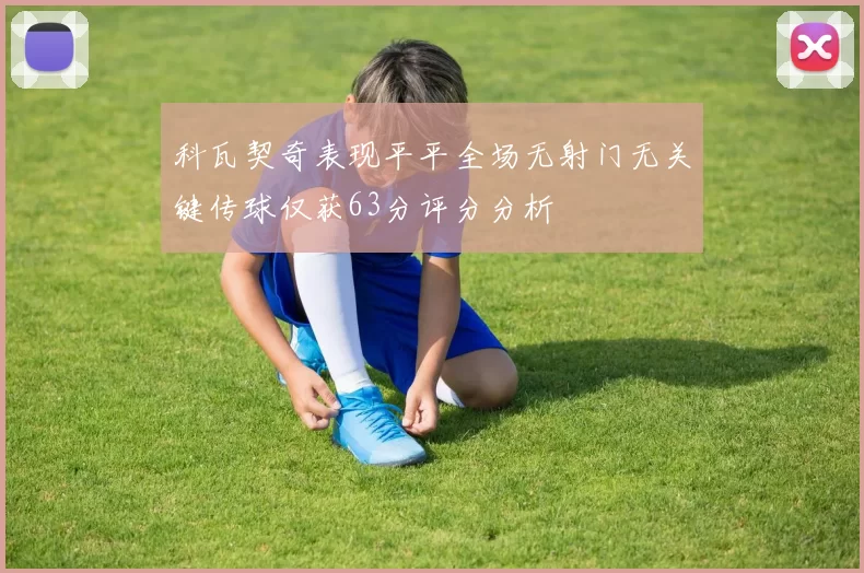 科瓦契奇表现平平全场无射门无关键传球仅获63分评分分析