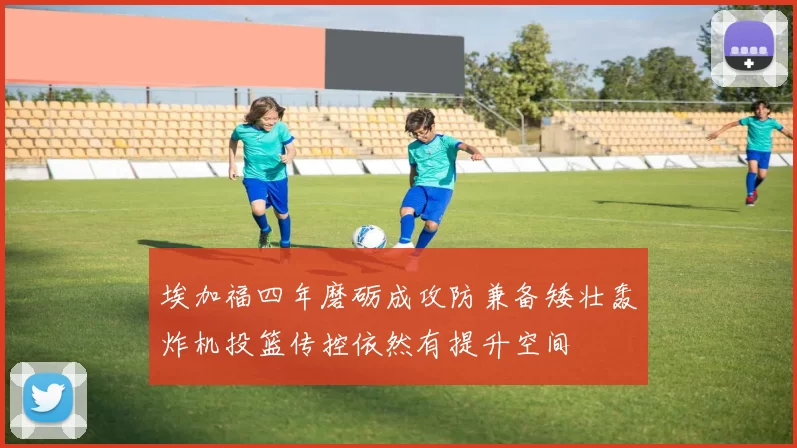埃加福四年磨砺成攻防兼备矮壮轰炸机投篮传控依然有提升空间